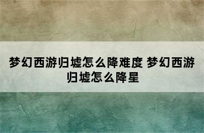 梦幻西游归墟怎么降难度 梦幻西游归墟怎么降星